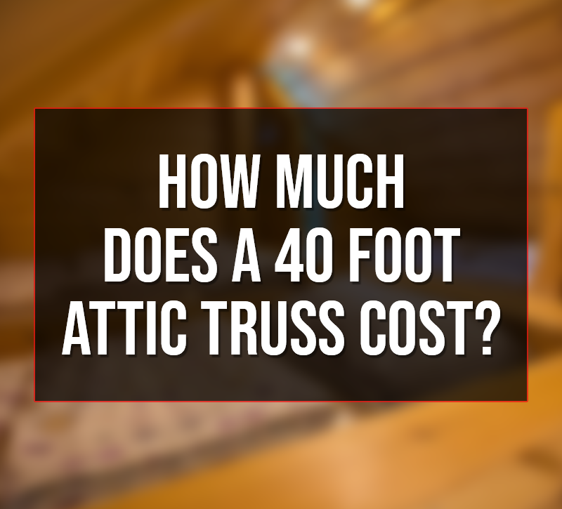 How Much Does a 40 Foot Attic Truss Cost?