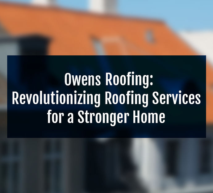 Owens Roofing: Revolutionizing Roofing Services for a Stronger Home